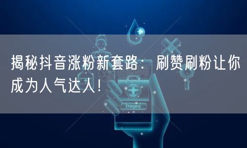 揭秘抖音涨粉新套路：刷赞刷粉让你成为人气达人！