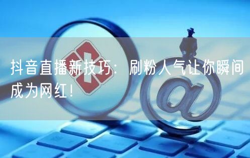 抖音直播新技巧：刷粉人气让你瞬间成为网红！