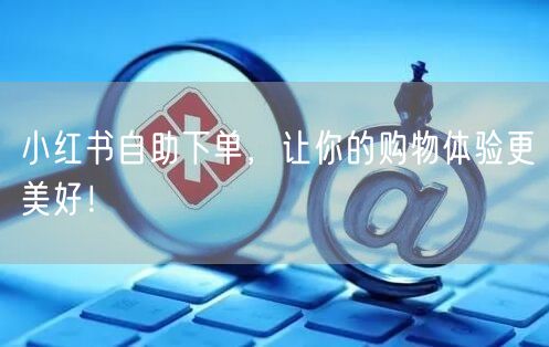 小红书自助下单，让你的购物体验更美好！
