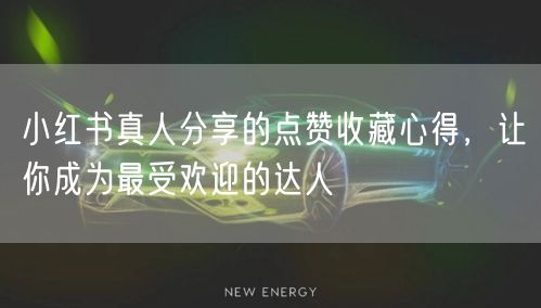 小红书真人分享的点赞收藏心得，让你成为最受欢迎的达人