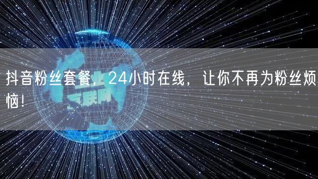 抖音粉丝套餐，24小时在线，让你不再为粉丝烦恼！