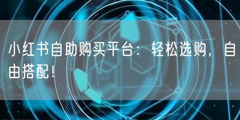 小红书自助购买平台：轻松选购，自由搭配！