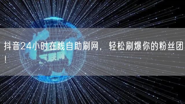 抖音24小时在线自助刷网，轻松刷爆你的粉丝团！