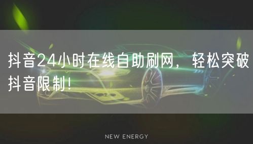 抖音24小时在线自助刷网，轻松突破抖音限制！