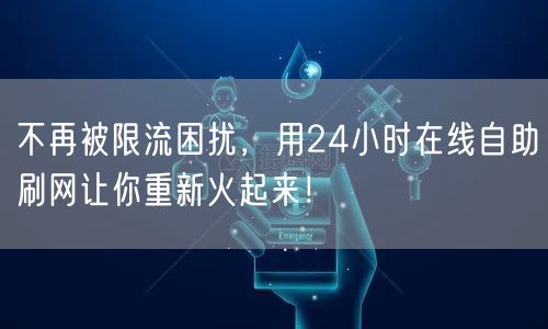 不再被限流困扰，用24小时在线自助刷网让你重新火起来！