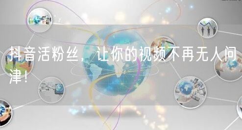 抖音活粉丝，让你的视频不再无人问津！