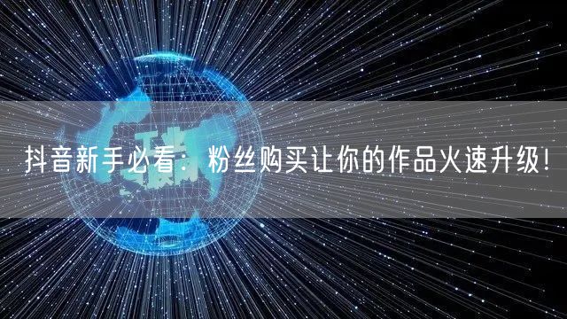 抖音新手必看：粉丝购买让你的作品火速升级！