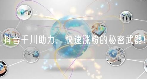 抖音千川助力，快速涨粉的秘密武器！