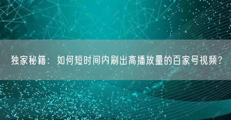 独家秘籍：如何短时间内刷出高播放量的百家号视频？