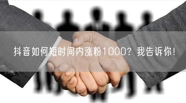 抖音如何短时间内涨粉1000？我告诉你！