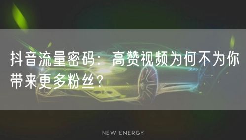 抖音流量密码：高赞视频为何不为你带来更多粉丝？