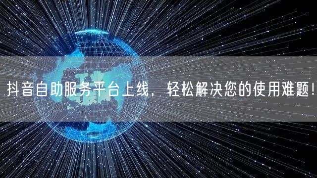 抖音自助服务平台上线，轻松解决您的使用难题！