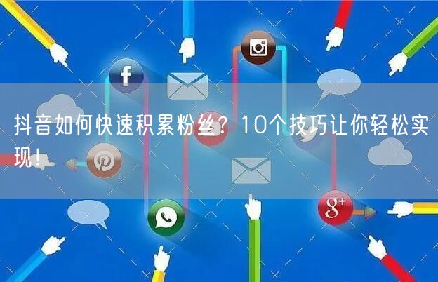 抖音如何快速积累粉丝？10个技巧让你轻松实现！