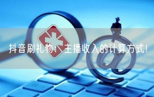 抖音刷礼物：主播收入的计算方式！