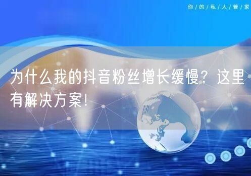 为什么我的抖音粉丝增长缓慢？这里有解决方案！