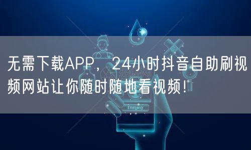 无需下载APP，24小时抖音自助刷视频网站让你随时随地看视频！