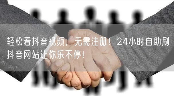 轻松看抖音视频，无需注册！24小时自助刷抖音网站让你乐不停！