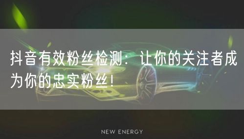 抖音有效粉丝检测：让你的关注者成为你的忠实粉丝！