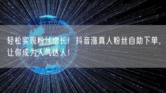 轻松实现粉丝增长！抖音涨真人粉丝自助下单，让你成为人气达人！