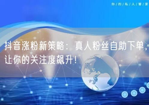 抖音涨粉新策略：真人粉丝自助下单，让你的关注度飙升！