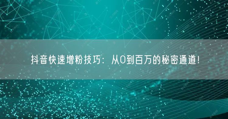 抖音快速增粉技巧：从0到百万的秘密通道！