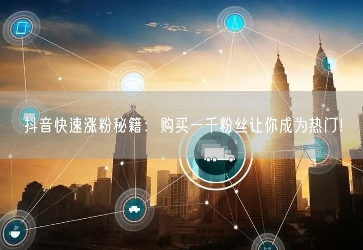 抖音快速涨粉秘籍：购买一千粉丝让你成为热门！