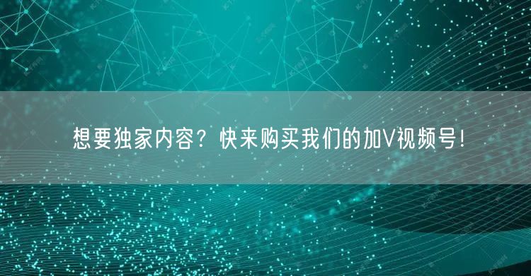 想要独家内容？快来购买我们的加V视频号！