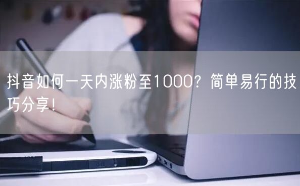 抖音如何一天内涨粉至1000？简单易行的技巧分享！