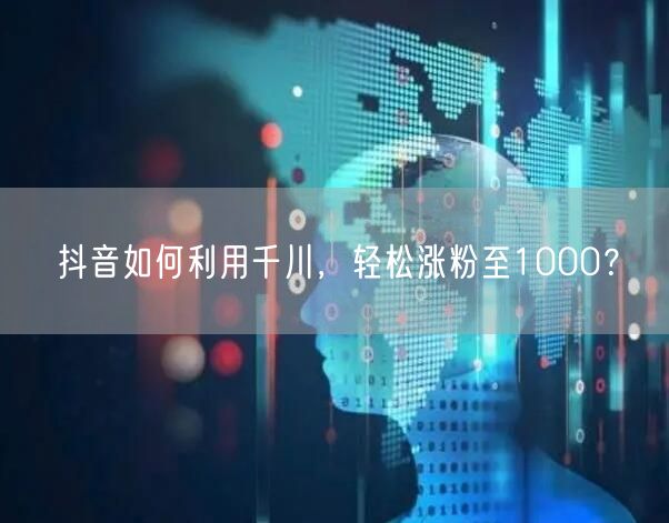 抖音如何利用千川，轻松涨粉至1000？