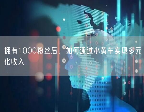 拥有1000粉丝后，如何通过小黄车实现多元化收入