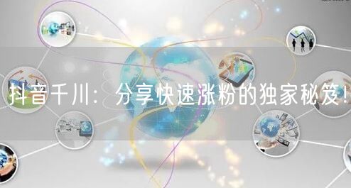 抖音千川：分享快速涨粉的独家秘笈！