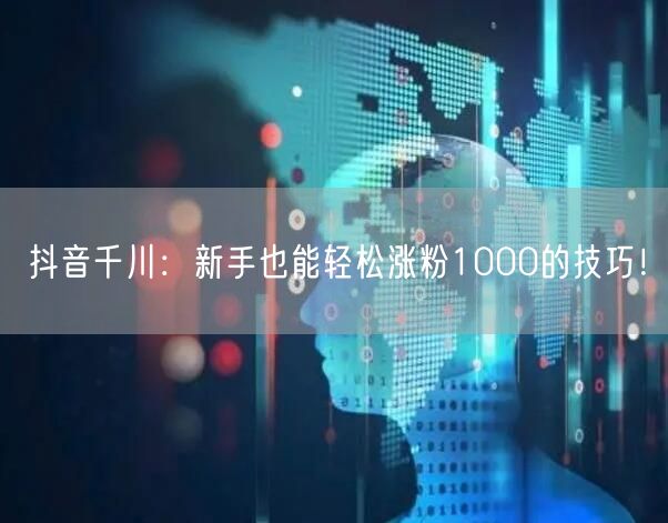 抖音千川：新手也能轻松涨粉1000的技巧！