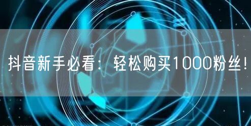 抖音新手必看：轻松购买1000粉丝！