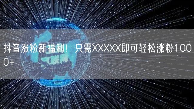 抖音涨粉新福利！只需XXXXX即可轻松涨粉1000+