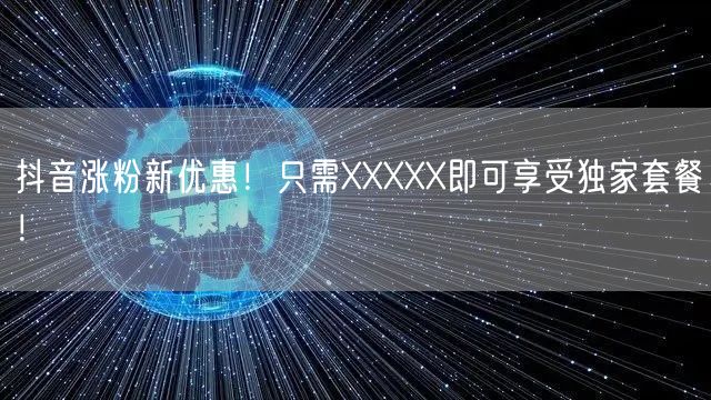 抖音涨粉新优惠！只需XXXXX即可享受独家套餐！