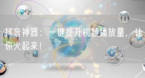 抖音神器：一键提升视频播放量，让你火起来！