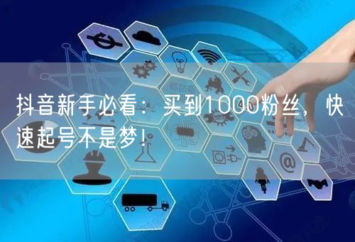 抖音新手必看：买到1000粉丝，快速起号不是梦！