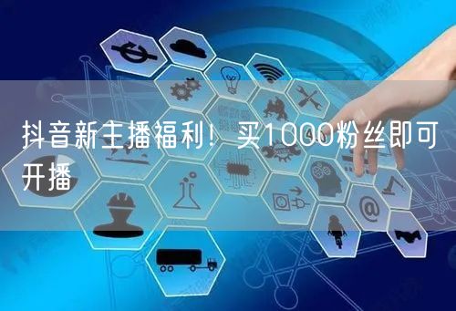 抖音新主播福利！买1000粉丝即可开播