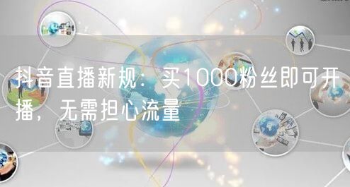 抖音直播新规：买1000粉丝即可开播，无需担心流量