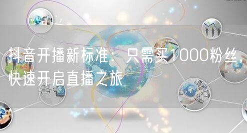 抖音开播新标准：只需买1000粉丝，快速开启直播之旅