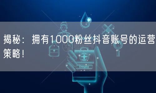 揭秘：拥有1000粉丝抖音账号的运营策略！