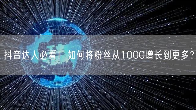 抖音达人必看！如何将粉丝从1000增长到更多？