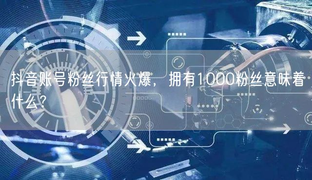 抖音账号粉丝行情火爆，拥有1000粉丝意味着什么？