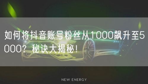 如何将抖音账号粉丝从1000飙升至5000？秘诀大揭秘！