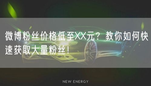 微博粉丝价格低至XX元？教你如何快速获取大量粉丝！