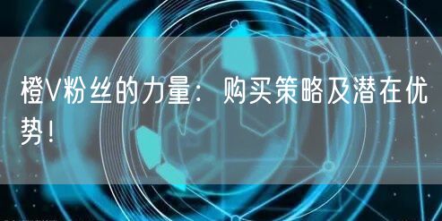 橙V粉丝的力量：购买策略及潜在优势！