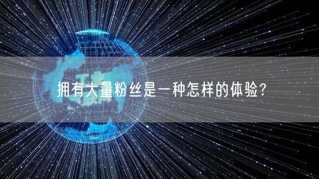 拥有大量粉丝是一种怎样的体验？