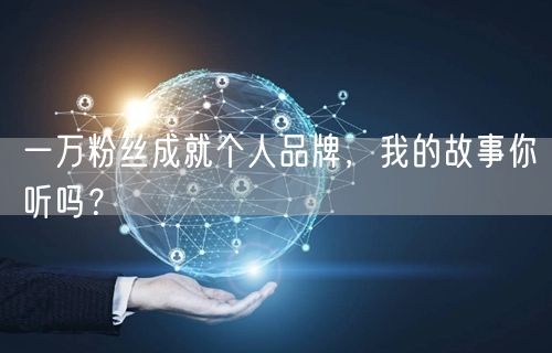 一万粉丝成就个人品牌，我的故事你听吗？