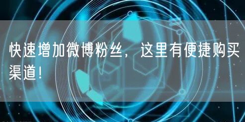 快速增加微博粉丝，这里有便捷购买渠道！