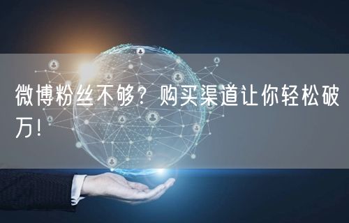 微博粉丝不够？购买渠道让你轻松破万！